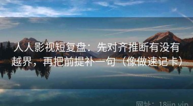 人人影视短复盘：先对齐推断有没有越界，再把前提补一句（像做速记卡）