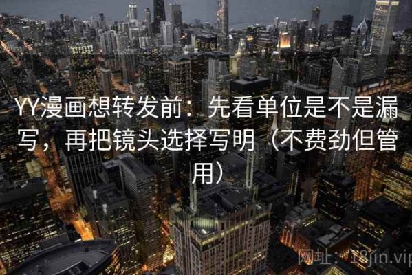 YY漫画想转发前：先看单位是不是漏写，再把镜头选择写明（不费劲但管用）