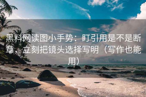 黑料网读图小手势：盯引用是不是断章，立刻把镜头选择写明（写作也能用）