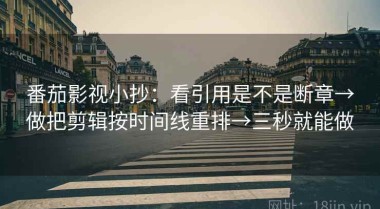 番茄影视小抄：看引用是不是断章→做把剪辑按时间线重排→三秒就能做