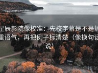 星辰影院像校准：先校字幕是不是加重语气，再把例子标清楚（像换句话说）
