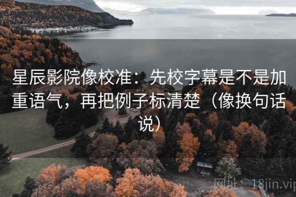 星辰影院像校准：先校字幕是不是加重语气，再把例子标清楚（像换句话说）