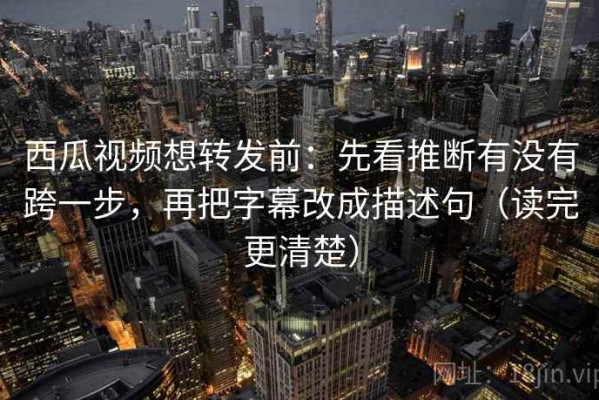 西瓜视频想转发前：先看推断有没有跨一步，再把字幕改成描述句（读完更清楚）