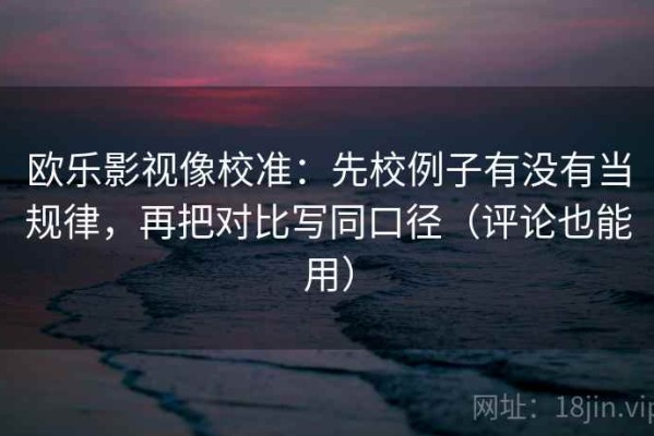欧乐影视像校准：先校例子有没有当规律，再把对比写同口径（评论也能用）