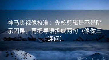 神马影视像校准：先校剪辑是不是暗示因果，再把导语拆成两句（像做三连问）