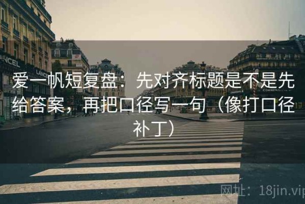 爱一帆短复盘：先对齐标题是不是先给答案，再把口径写一句（像打口径补丁）