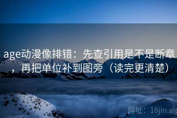 age动漫像排错：先查引用是不是断章，再把单位补到图旁（读完更清楚）