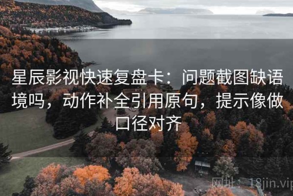 星辰影视快速复盘卡：问题截图缺语境吗，动作补全引用原句，提示像做口径对齐