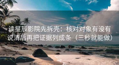读星辰影院先拆壳：核对对象有没有说清后再把证据列成条（三秒就能做）