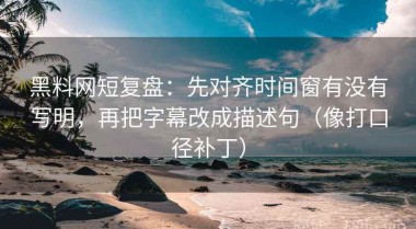 黑料网短复盘：先对齐时间窗有没有写明，再把字幕改成描述句（像打口径补丁）