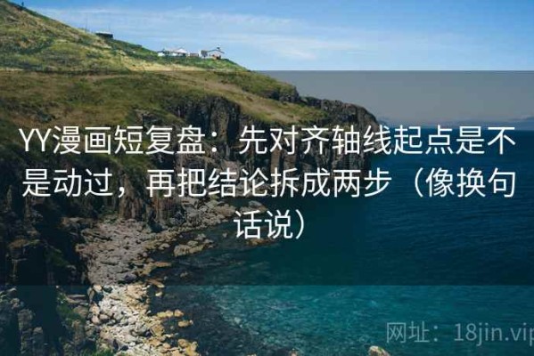 YY漫画短复盘：先对齐轴线起点是不是动过，再把结论拆成两步（像换句话说）