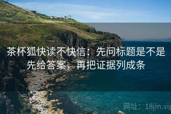 茶杯狐快读不快信：先问标题是不是先给答案，再把证据列成条