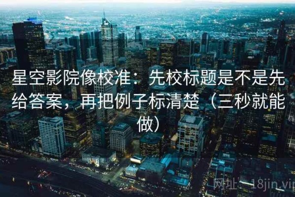 星空影院像校准：先校标题是不是先给答案，再把例子标清楚（三秒就能做）