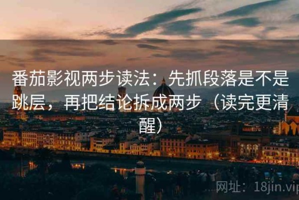 番茄影视两步读法：先抓段落是不是跳层，再把结论拆成两步（读完更清醒）