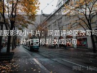 星辰影视小卡片：问题评论区改写吗，动作把标题改成问句