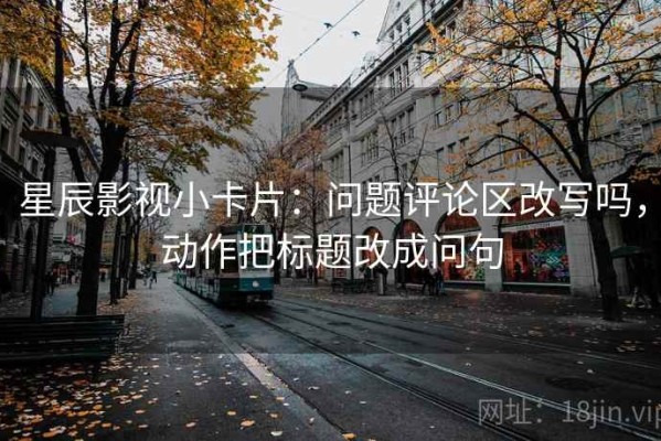 星辰影视小卡片：问题评论区改写吗，动作把标题改成问句