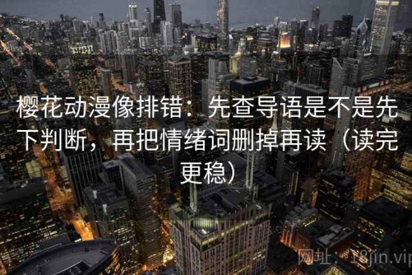樱花动漫像排错：先查导语是不是先下判断，再把情绪词删掉再读（读完更稳）