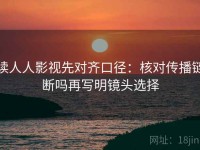 读人人影视先对齐口径：核对传播链断吗再写明镜头选择
