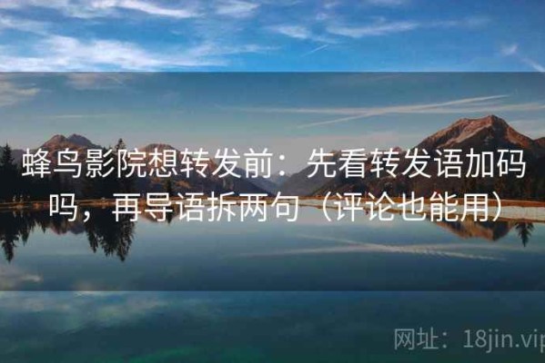 蜂鸟影院想转发前：先看转发语加码吗，再导语拆两句（评论也能用）