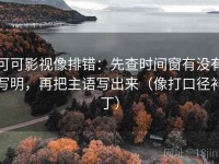 可可影视像排错：先查时间窗有没有写明，再把主语写出来（像打口径补丁）