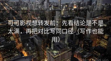 可可影视想转发前：先看结论是不是太满，再把对比写同口径（写作也能用）