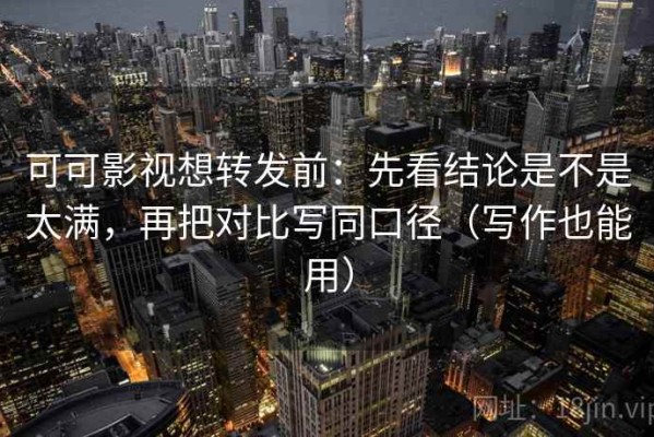 可可影视想转发前：先看结论是不是太满，再把对比写同口径（写作也能用）