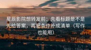 星辰影院想转发前：先看标题是不是先给答案，再把条件补成清单（写作也能用）