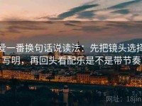 爱一番换句话说读法：先把镜头选择写明，再回头看配乐是不是带节奏