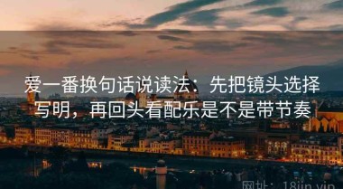 爱一番换句话说读法：先把镜头选择写明，再回头看配乐是不是带节奏
