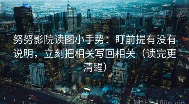努努影院读图小手势：盯前提有没有说明，立刻把相关写回相关（读完更清醒）