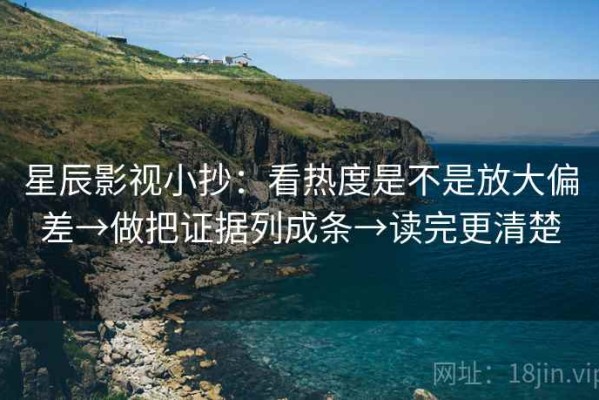 星辰影视小抄：看热度是不是放大偏差→做把证据列成条→读完更清楚