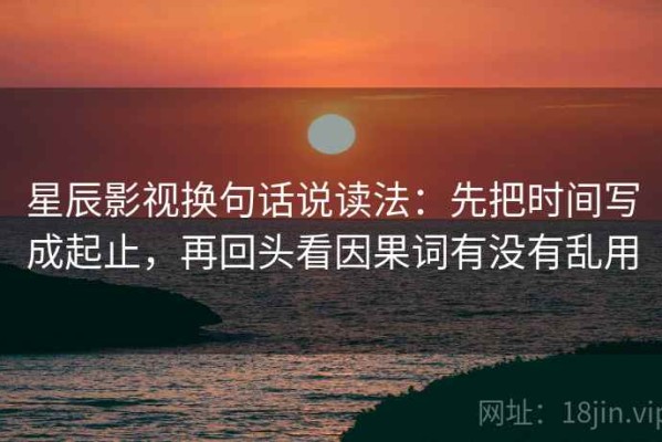 星辰影视换句话说读法：先把时间写成起止，再回头看因果词有没有乱用