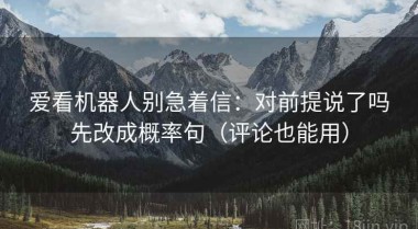 爱看机器人别急着信：对前提说了吗先改成概率句（评论也能用）