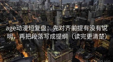 age动漫短复盘：先对齐前提有没有说明，再把段落写成提纲（读完更清楚）