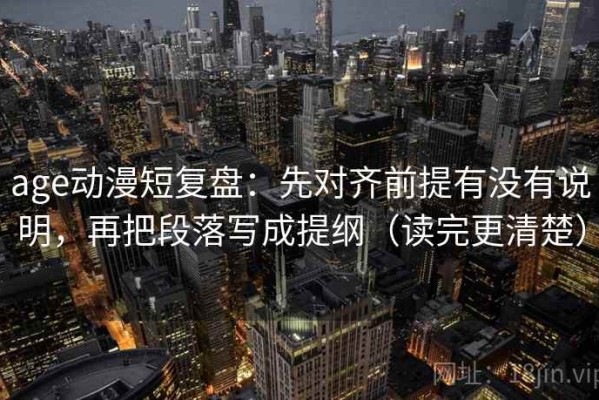 age动漫短复盘：先对齐前提有没有说明，再把段落写成提纲（读完更清楚）