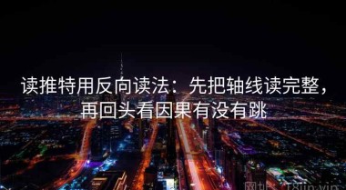 读推特用反向读法：先把轴线读完整，再回头看因果有没有跳
