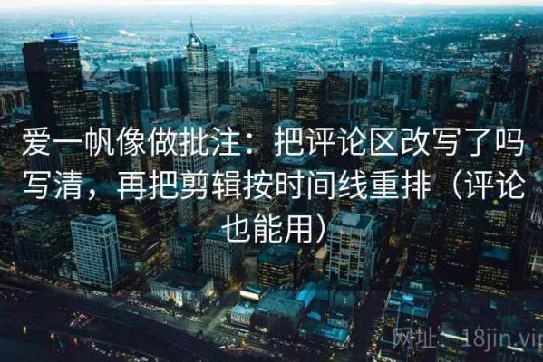 爱一帆像做批注：把评论区改写了吗写清，再把剪辑按时间线重排（评论也能用）