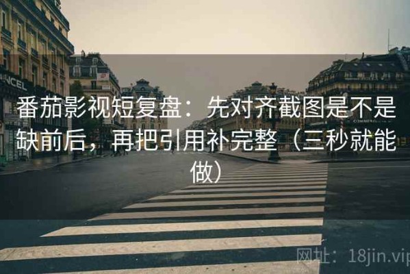 番茄影视短复盘：先对齐截图是不是缺前后，再把引用补完整（三秒就能做）