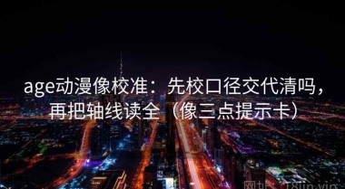 age动漫像校准：先校口径交代清吗，再把轴线读全（像三点提示卡）