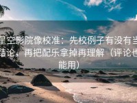 星空影院像校准：先校例子有没有当结论，再把配乐拿掉再理解（评论也能用）