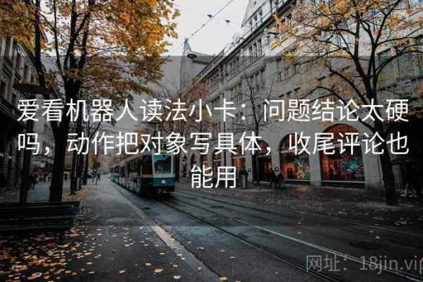 爱看机器人读法小卡：问题结论太硬吗，动作把对象写具体，收尾评论也能用