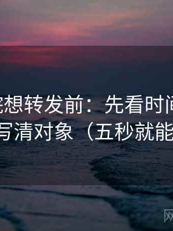 星空影院想转发前：先看时间窗清吗，再写清对象（五秒就能做）