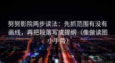 努努影院两步读法：先抓范围有没有画线，再把段落写成提纲（像做读图小手势）