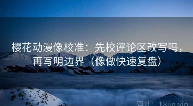 樱花动漫像校准：先校评论区改写吗，再写明边界（像做快速复盘）