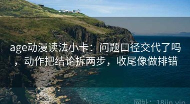 age动漫读法小卡：问题口径交代了吗，动作把结论拆两步，收尾像做排错