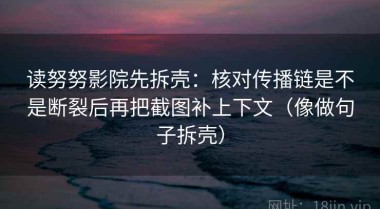 读努努影院先拆壳：核对传播链是不是断裂后再把截图补上下文（像做句子拆壳）