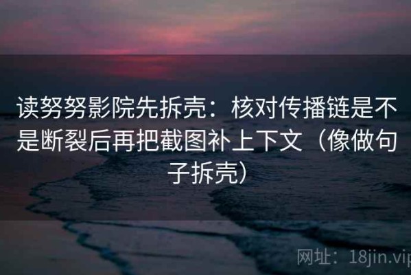 读努努影院先拆壳：核对传播链是不是断裂后再把截图补上下文（像做句子拆壳）