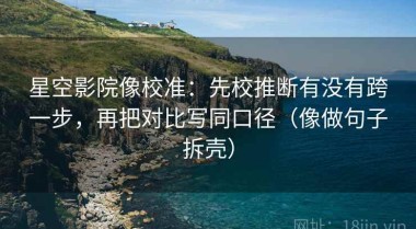 星空影院像校准：先校推断有没有跨一步，再把对比写同口径（像做句子拆壳）