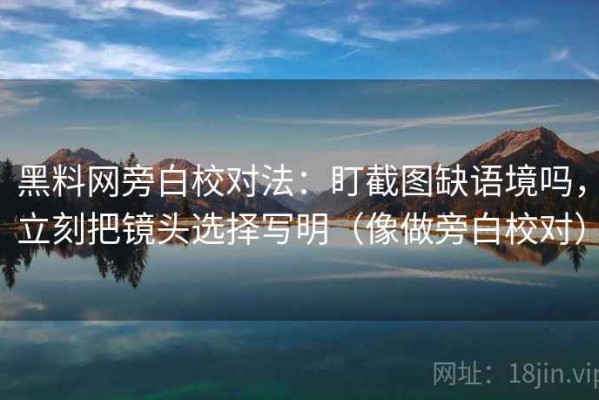 黑料网旁白校对法：盯截图缺语境吗，立刻把镜头选择写明（像做旁白校对）