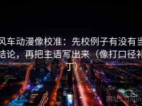 风车动漫像校准：先校例子有没有当结论，再把主语写出来（像打口径补丁）